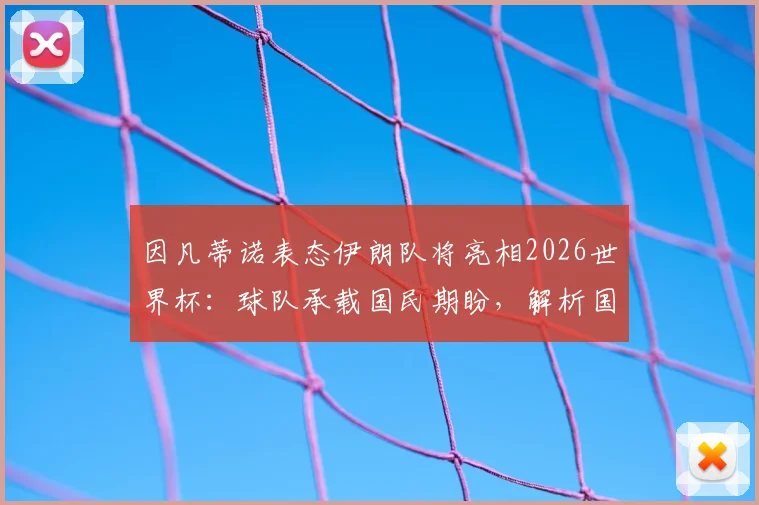 因凡蒂诺表态伊朗队将亮相2026世界杯：球队承载国民期盼，解析国际足联立场与赛事前景