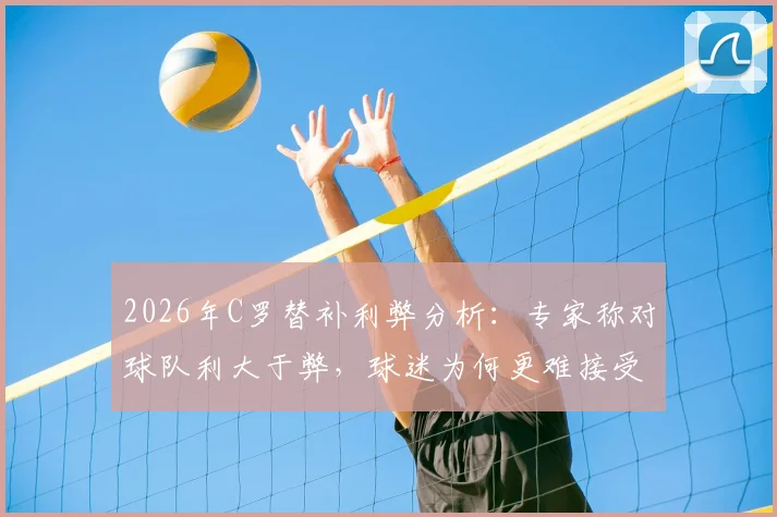 2026年C罗替补利弊分析：专家称对球队利大于弊，球迷为何更难接受？深度解析其具体战术价值