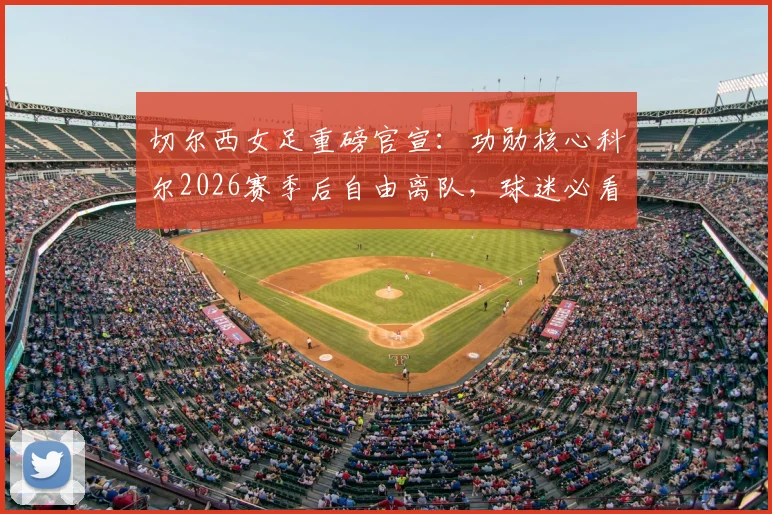 切尔西女足重磅官宣：功勋核心科尔2026赛季后自由离队，球迷必看影响分析与回顾