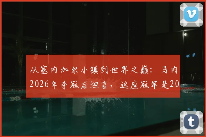 从塞内加尔小镇到世界之巅：马内2026年夺冠后坦言，这座冠军是2026年不懈付出的最好回报