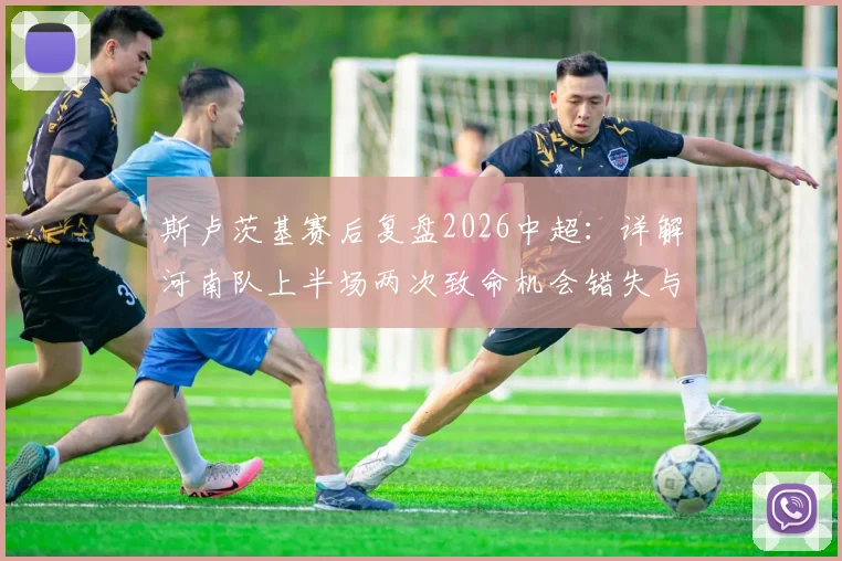 斯卢茨基赛后复盘2026中超：详解河南队上半场两次致命机会错失与申花下半场强势反弹