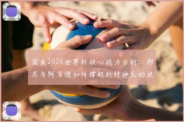 国米2026世界杯核心战力分析：邦尼与阿马德如何撑起科特迪瓦的进攻大旗？