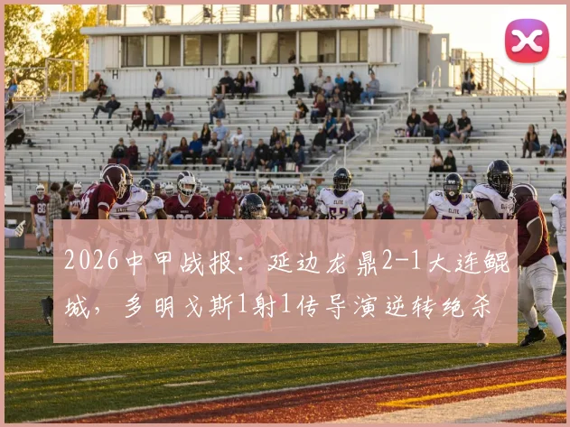 2026中甲战报：延边龙鼎2-1大连鲲城，多明戈斯1射1传导演逆转绝杀，赛后积分榜有何变化？