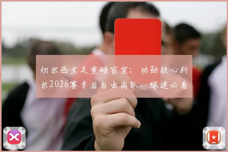 切尔西女足重磅官宣:功勋核心科尔2026赛季后自由离队,球迷必看影响分析与回顾