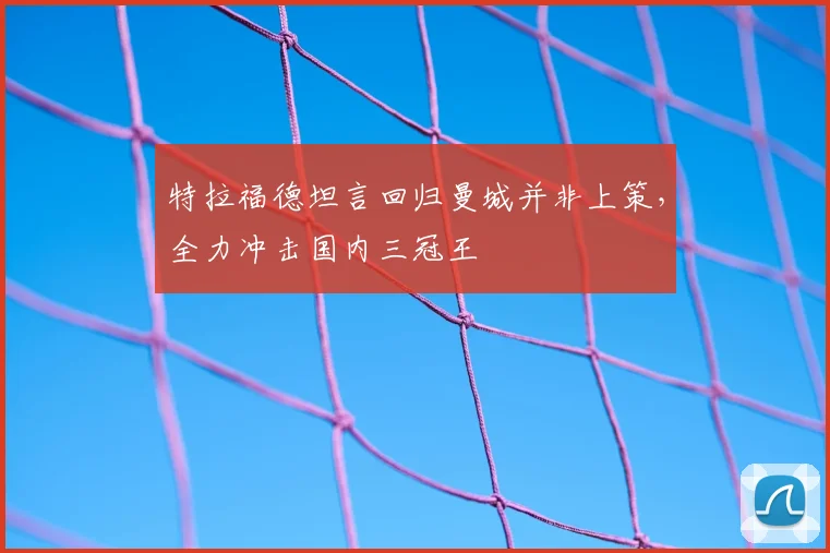 特拉福德坦言回归曼城并非上策，全力冲击国内三冠王