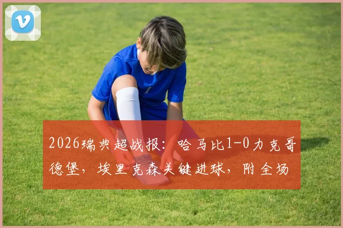 2026瑞典超战报：哈马比1-0力克哥德堡，埃里克森关键进球，附全场集锦及赛后深度解析