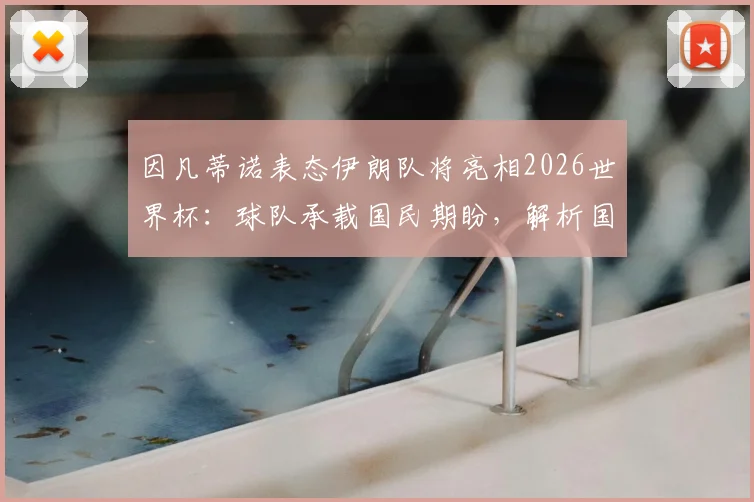 因凡蒂诺表态伊朗队将亮相2026世界杯:球队承载国民期盼,解析国际足联立场与赛事前景