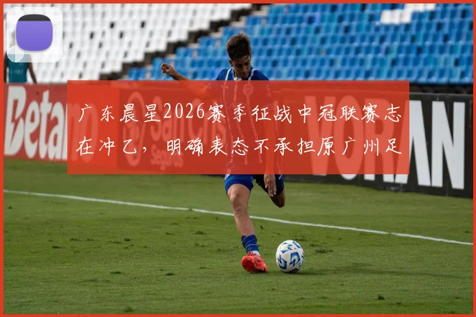 广东晨星2026赛季征战中冠联赛志在冲乙，明确表态不承担原广州足球俱乐部债务问题详解