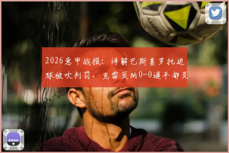 2026意甲战报:详解巴斯基罗托进球被吹判罚,克雷莫纳0-0逼平都灵,保级形势分析