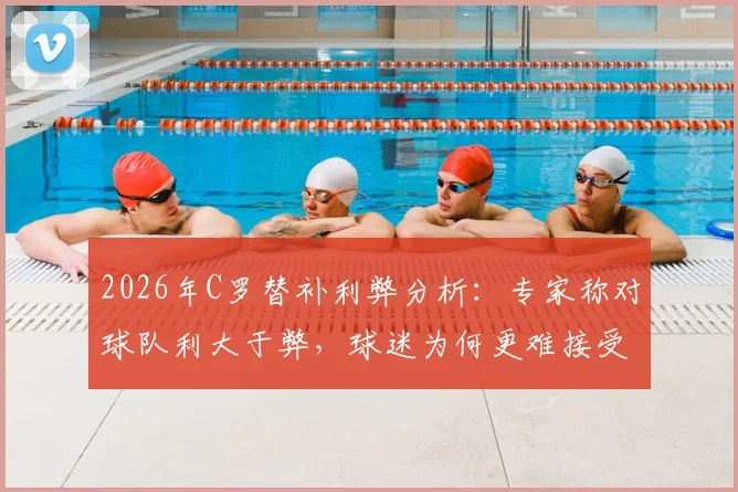 2026年C罗替补利弊分析:专家称对球队利大于弊,球迷为何更难接受?深度解析其具体战术价值