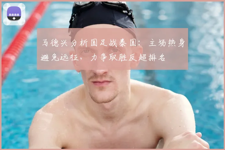 马德兴分析国足战泰国:主场热身避免远征,力争取胜反超排名