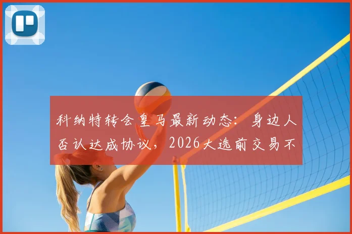 科纳特转会皇马最新动态:身边人否认达成协议,2026大选前交易不会最终确定