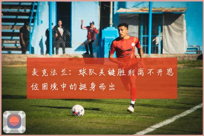 麦克法兰：球队关键胜利离不开恩佐困境中的挺身而出