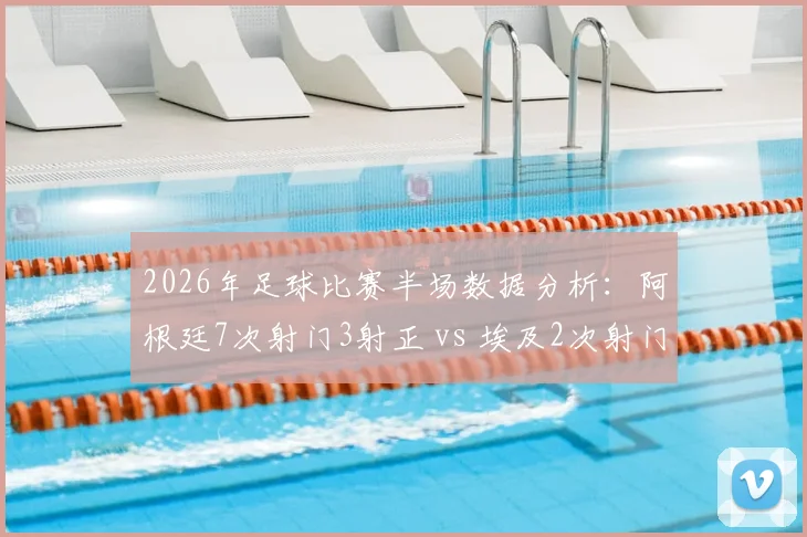 2026年足球比赛半场数据分析：阿根廷7次射门3射正 vs 埃及2次射门1进球，详解射门效率与进球转化关键