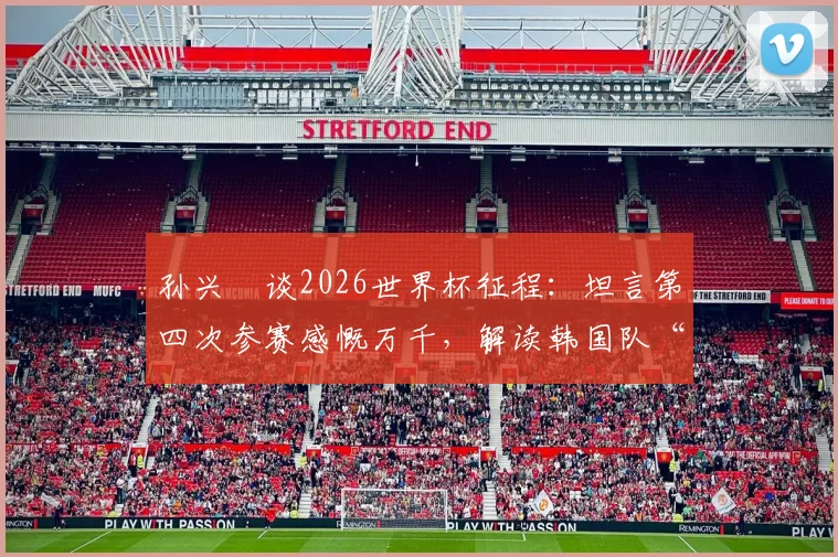 孙兴慜谈2026世界杯征程：坦言第四次参赛感慨万千，解读韩国队“一切皆有可能”的真正实力与目标