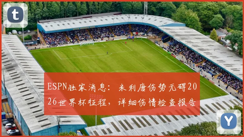 ESPN独家消息：米利唐伤势无碍2026世界杯征程，详细伤情检查报告与巴西队后防影响分析