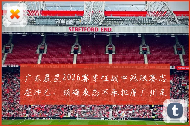 广东晨星2026赛季征战中冠联赛志在冲乙，明确表态不承担原广州足球俱乐部债务问题详解