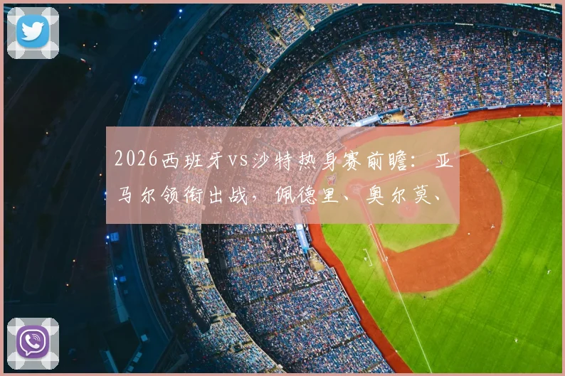 2026西班牙vs沙特热身赛前瞻:亚马尔领衔出战,佩德里、奥尔莫、巴埃纳联袂登场,解析阵容看点