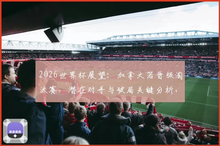 2026世界杯展望：加拿大若晋级淘汰赛，潜在对手与破局关键分析，附中北美球队历史战绩盘点